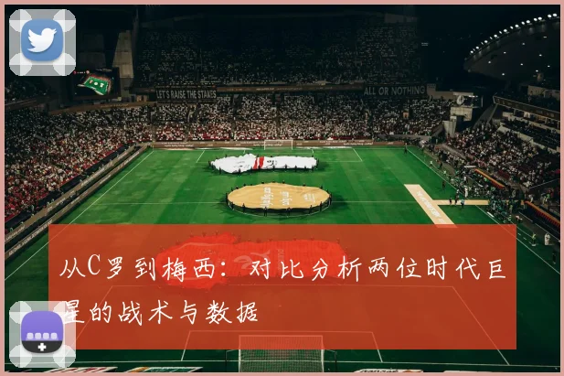 从C罗到梅西：对比分析两位时代巨星的战术与数据