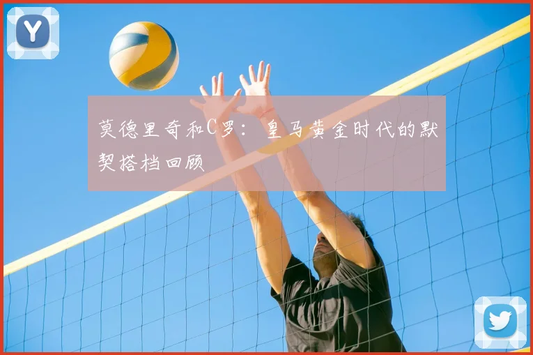 莫德里奇和C罗:皇马黄金时代的默契搭档回顾