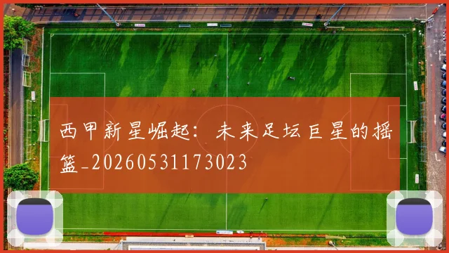 西甲新星崛起:未来足坛巨星的摇篮_20260531173023