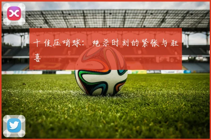 十佳压哨球:绝杀时刻的紧张与狂喜