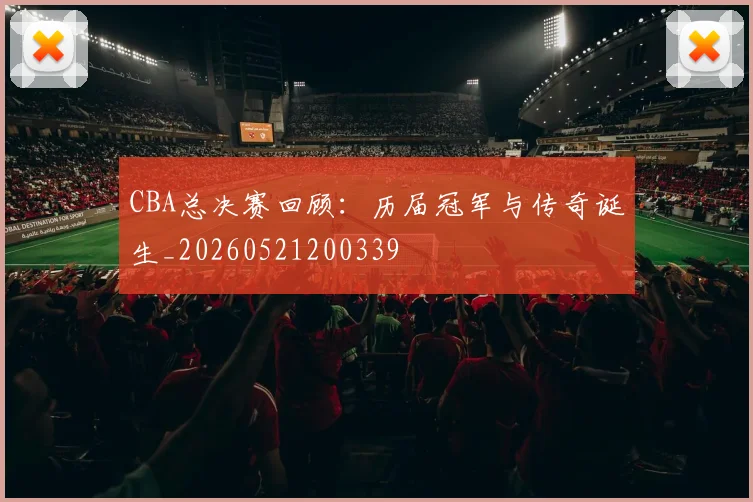 CBA总决赛回顾：历届冠军与传奇诞生_20260521200339