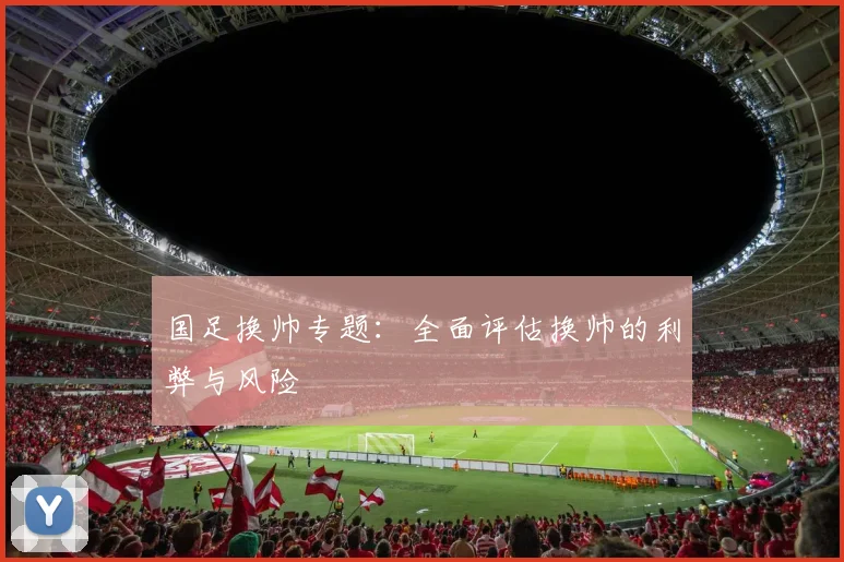 国足换帅专题:全面评估换帅的利弊与风险