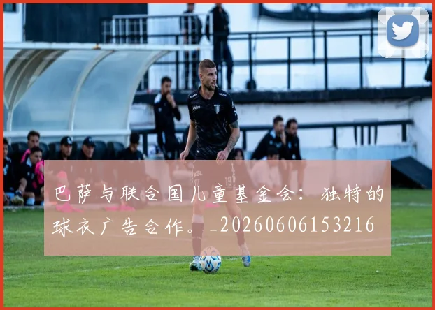 巴萨与联合国儿童基金会：独特的球衣广告合作。_20260606153216