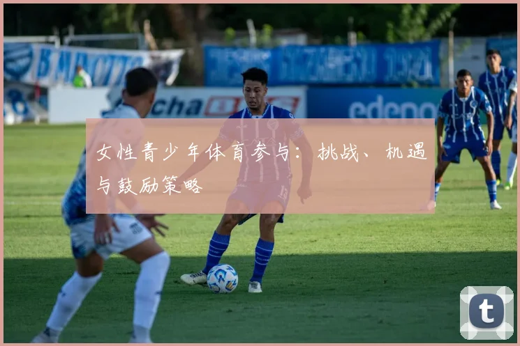 女性青少年体育参与:挑战、机遇与鼓励策略