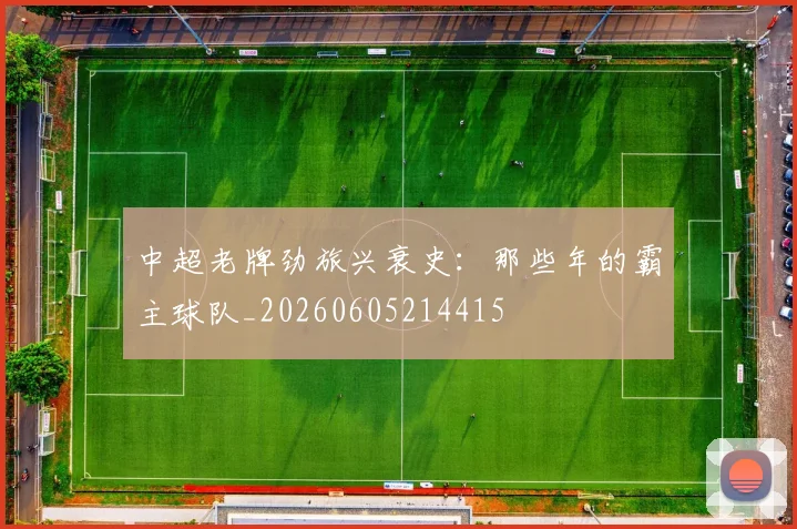 中超老牌劲旅兴衰史：那些年的霸主球队_20260605214415