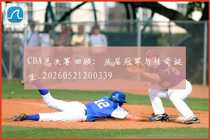 CBA总决赛回顾：历届冠军与传奇诞生_20260521200339