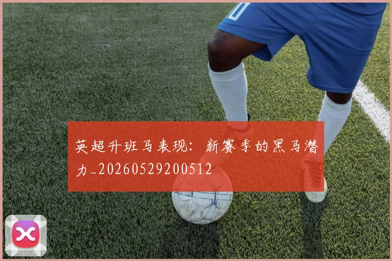 英超升班马表现：新赛季的黑马潜力_20260529200512