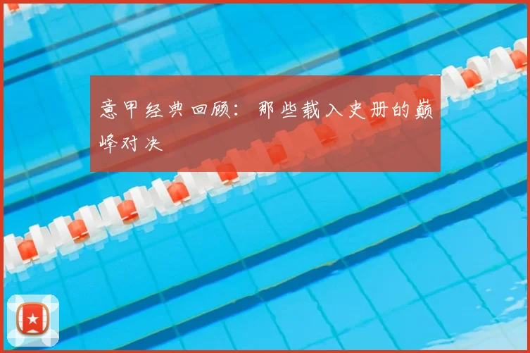 意甲经典回顾:那些载入史册的巅峰对决