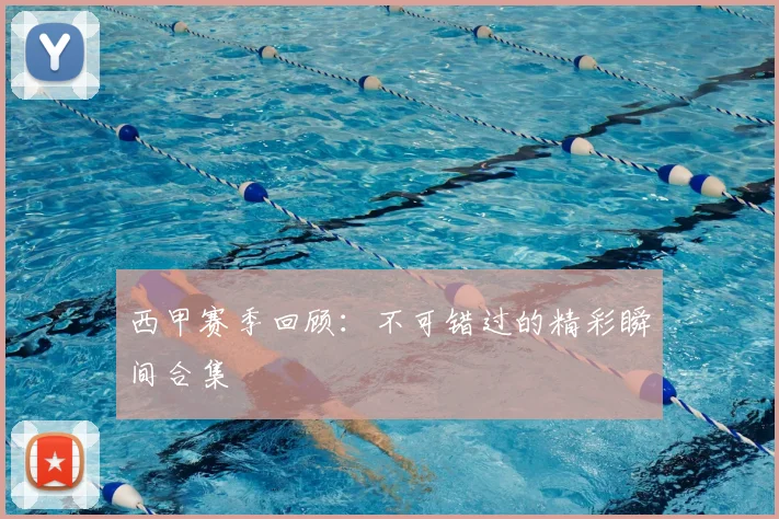 西甲赛季回顾：不可错过的精彩瞬间合集