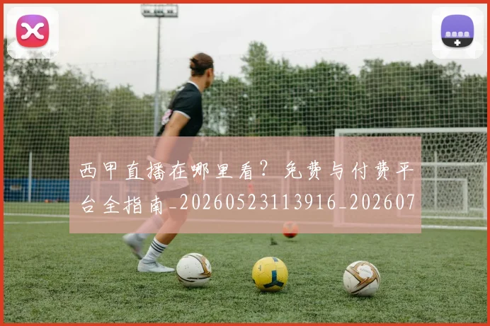 西甲直播在哪里看？免费与付费平台全指南_20260523113916_20260703181911