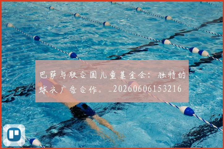 巴萨与联合国儿童基金会：独特的球衣广告合作。_20260606153216