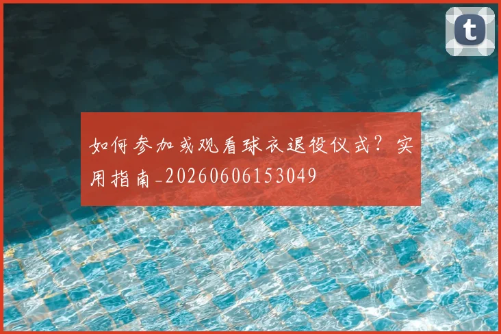 如何参加或观看球衣退役仪式?实用指南_20260606153049