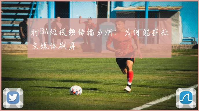 村BA短视频传播分析：为何能在社交媒体刷屏