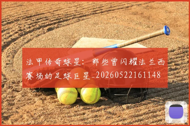 法甲传奇球星：那些曾闪耀法兰西赛场的足球巨星_20260522161148
