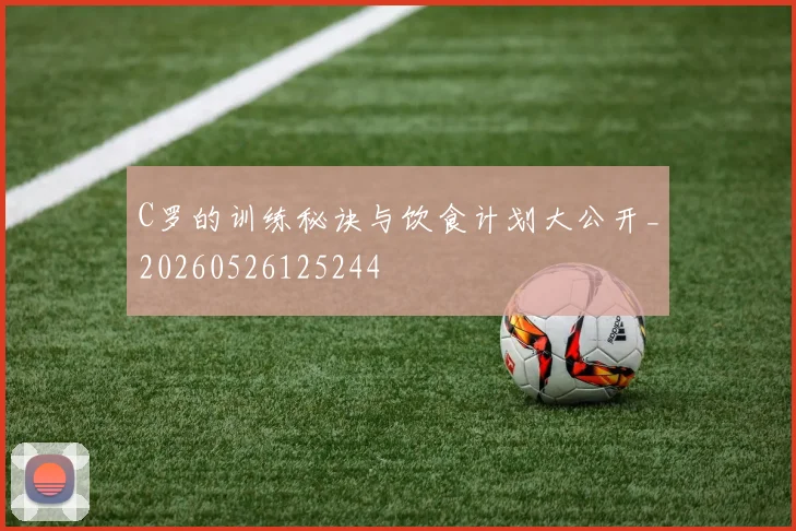 C罗的训练秘诀与饮食计划大公开_20260526125244